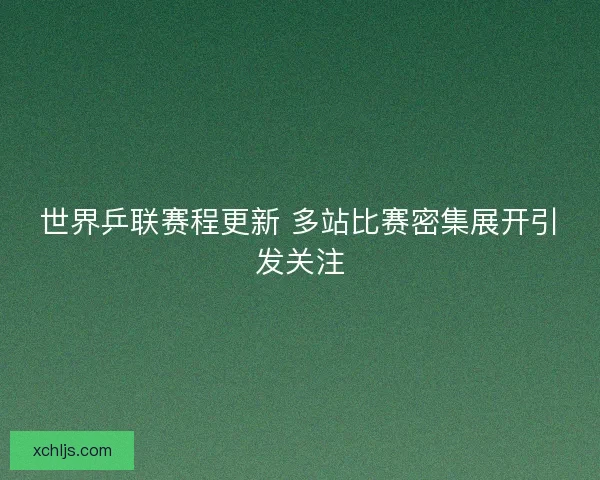 世界乒联赛程更新 多站比赛密集展开引发关注