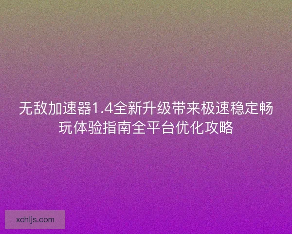 无敌加速器1.4全新升级带来极速稳定畅玩体验指南全平台优化攻略