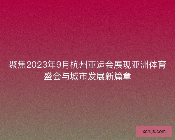 聚焦2023年9月杭州亚运会展现亚洲体育盛会与城市发展新篇章