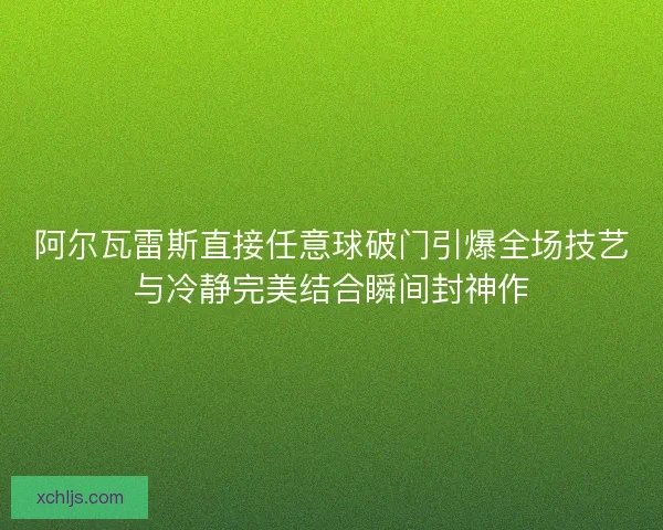 阿尔瓦雷斯直接任意球破门引爆全场技艺与冷静完美结合瞬间封神作