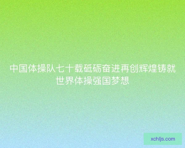 中国体操队七十载砥砺奋进再创辉煌铸就世界体操强国梦想