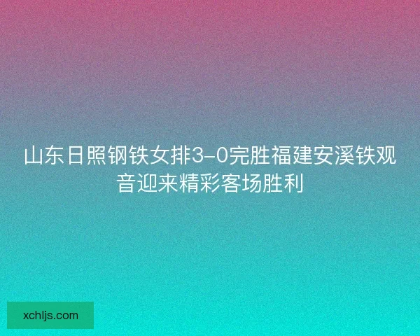 山东日照钢铁女排3-0完胜福建安溪铁观音迎来精彩客场胜利